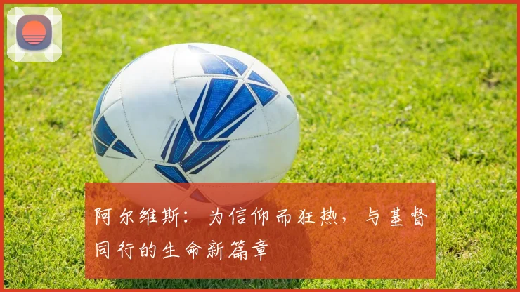 阿尔维斯：为信仰而狂热，与基督同行的生命新篇章