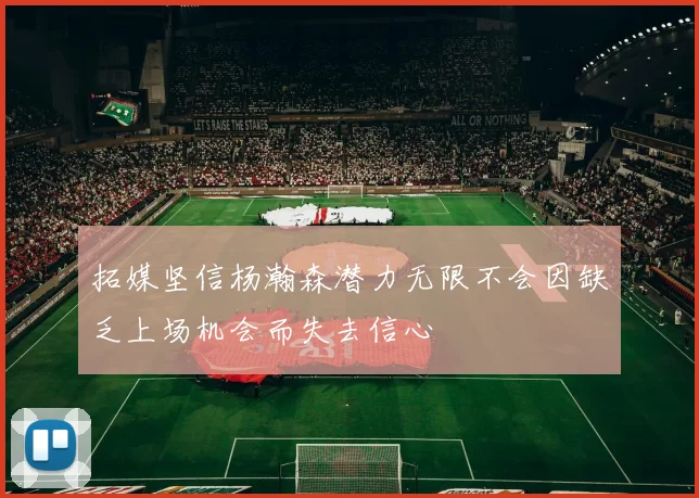 拓媒坚信杨瀚森潜力无限不会因缺乏上场机会而失去信心