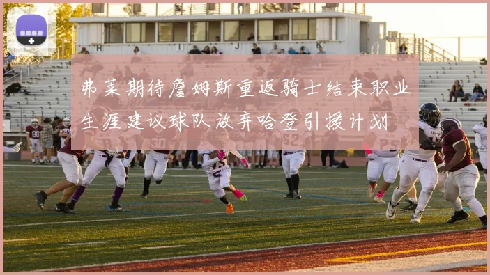 弗莱期待詹姆斯重返骑士结束职业生涯建议球队放弃哈登引援计划