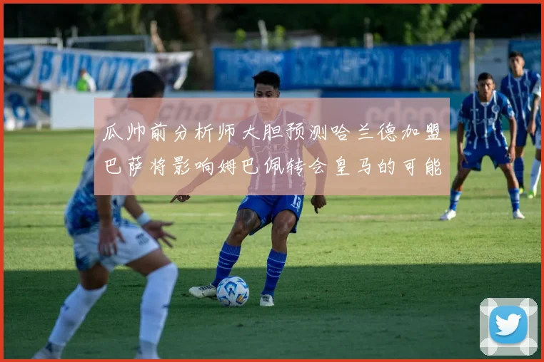 瓜帅前分析师大胆预测哈兰德加盟巴萨将影响姆巴佩转会皇马的可能性