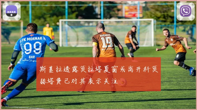 斯基拉透露莫拉塔夏窗或离开科莫赫塔费已对其表示关注