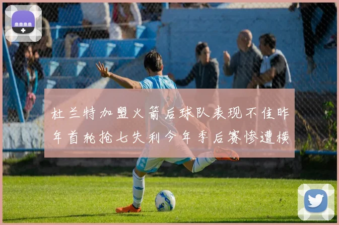 杜兰特加盟火箭后球队表现不佳昨年首轮抢七失利今年季后赛惨遭横扫