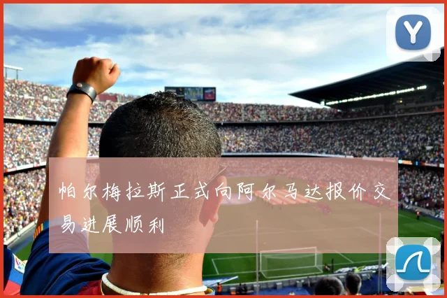 帕尔梅拉斯正式向阿尔马达报价交易进展顺利