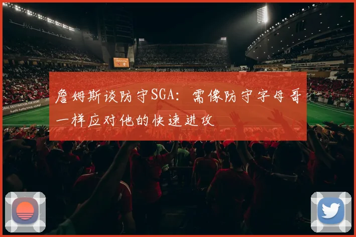 詹姆斯谈防守SGA：需像防守字母哥一样应对他的快速进攻
