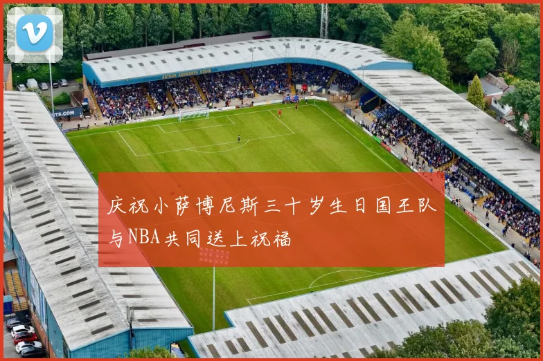 庆祝小萨博尼斯三十岁生日国王队与NBA共同送上祝福